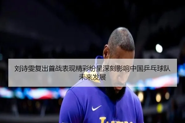 刘诗雯复出首战表现精彩纷呈深刻影响中国乒乓球队未来发展