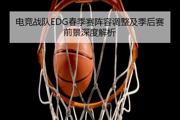 电竞战队EDG春季赛阵容调整及季后赛前景深度解析 - QMH Sports